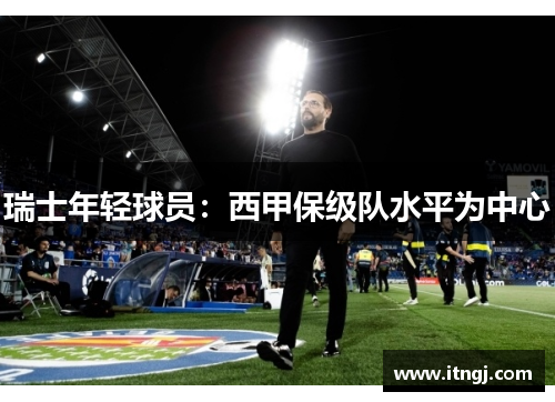 瑞士年轻球员：西甲保级队水平为中心